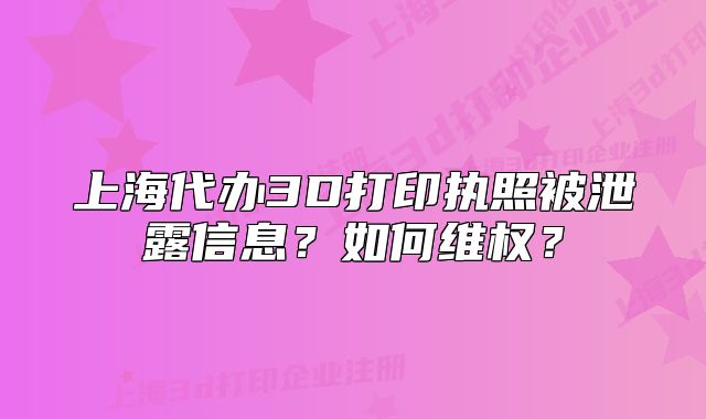 上海代辦3D打印執(zhí)照被泄露信息？如何維權(quán)？