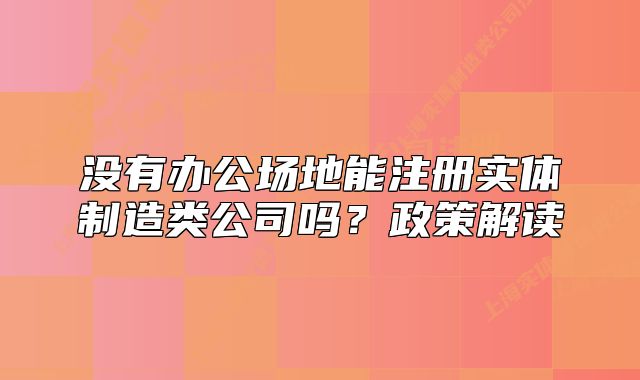 沒有辦公場地能注冊實體制造類公司嗎？政策解讀