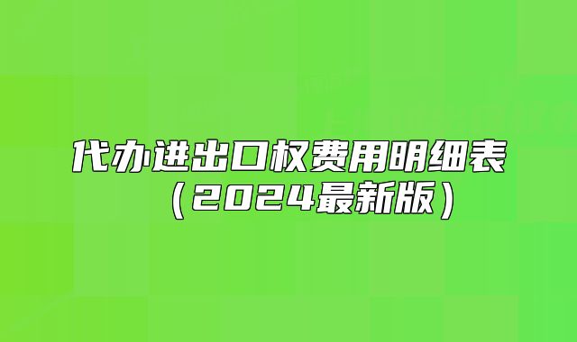 代辦進(jìn)出口權(quán)費(fèi)用明細(xì)表（2024最新版）