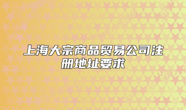 上海大宗商品貿(mào)易公司注冊地址要求
