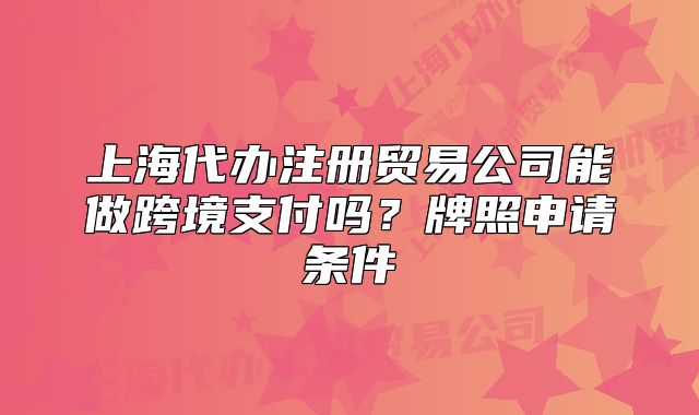上海代辦注冊(cè)貿(mào)易公司能做跨境支付嗎？牌照申請(qǐng)條件