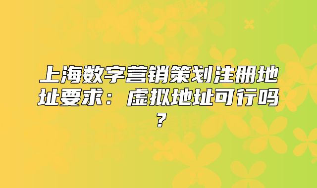 上海數(shù)字營銷策劃注冊地址要求：虛擬地址可行嗎？