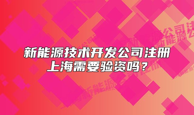 新能源技術(shù)開發(fā)公司注冊上海需要驗資嗎？