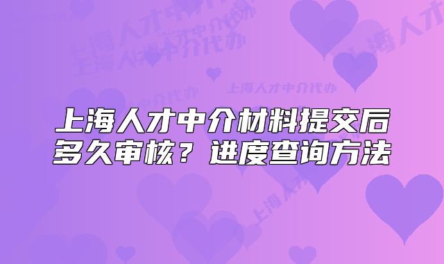 上海人才中介材料提交后多久審核？進度查詢方法