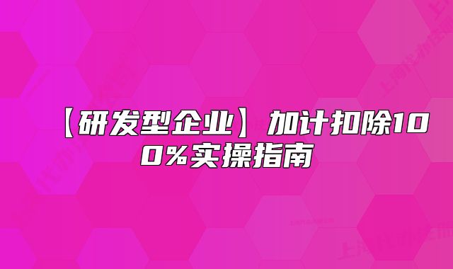 【研發(fā)型企業(yè)】加計(jì)扣除100%實(shí)操指南