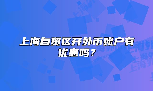 上海自貿(mào)區(qū)開外幣賬戶有優(yōu)惠嗎？