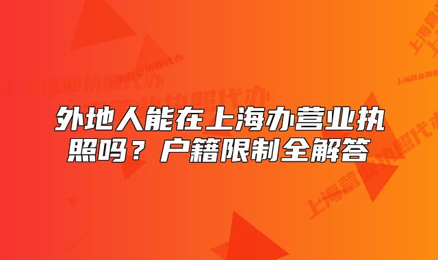 外地人能在上海辦營業(yè)執(zhí)照嗎？戶籍限制全解答
