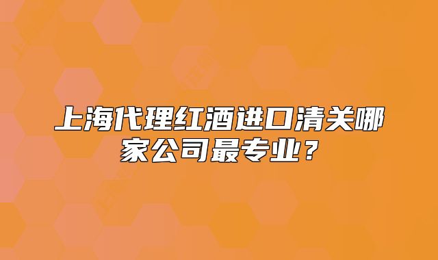 上海代理紅酒進(jìn)口清關(guān)哪家公司最專業(yè)？