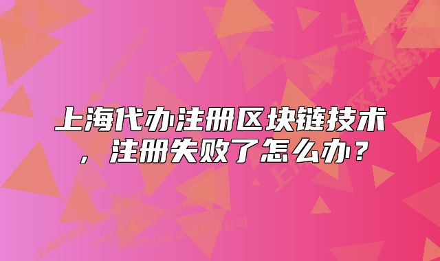 上海代辦注冊區(qū)塊鏈技術(shù)，注冊失敗了怎么辦？