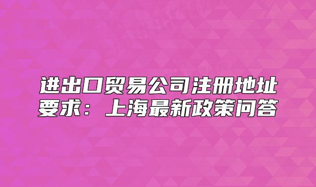 進(jìn)出口貿(mào)易公司注冊地址要求：上海最新政策問答