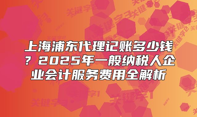 上海浦東代理記賬多少錢？2025年一般納稅人企業(yè)會計服務費用全解析