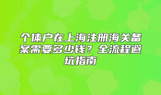 個(gè)體戶(hù)在上海注冊(cè)海關(guān)備案需要多少錢(qián)？全流程避坑指南