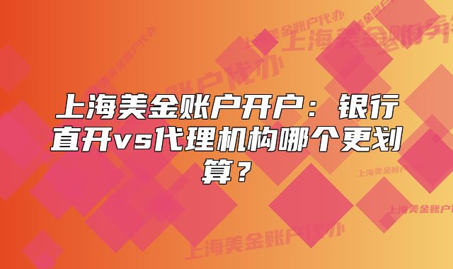 上海美金賬戶開戶：銀行直開vs代理機構(gòu)哪個更劃算？