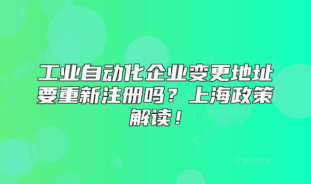 工業(yè)自動(dòng)化企業(yè)變更地址要重新注冊(cè)嗎？上海政策解讀！