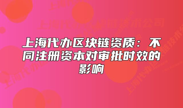 上海代辦區(qū)塊鏈資質：不同注冊資本對審批時效的影響