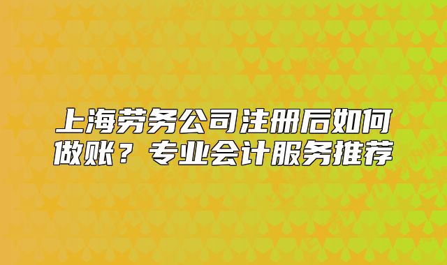 上海勞務(wù)公司注冊后如何做賬？專業(yè)會計服務(wù)推薦