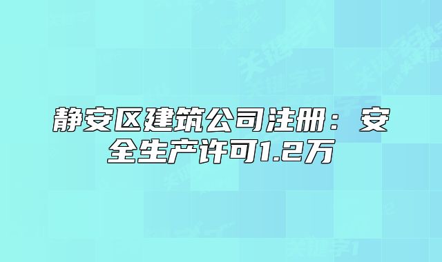 靜安區(qū)建筑公司注冊：安全生產(chǎn)許可1.2萬