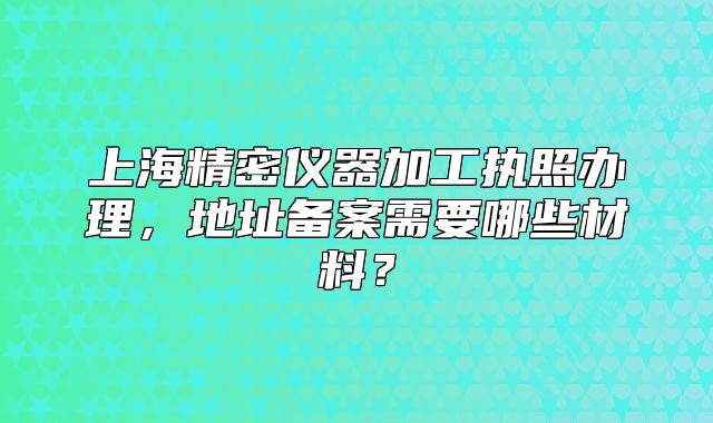 上海精密儀器加工執(zhí)照辦理，地址備案需要哪些材料？