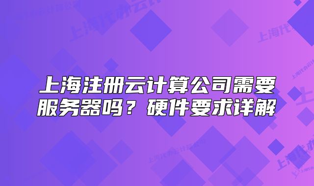 上海注冊云計算公司需要服務器嗎？硬件要求詳解