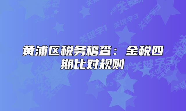 黃浦區(qū)稅務(wù)稽查：金稅四期比對規(guī)則