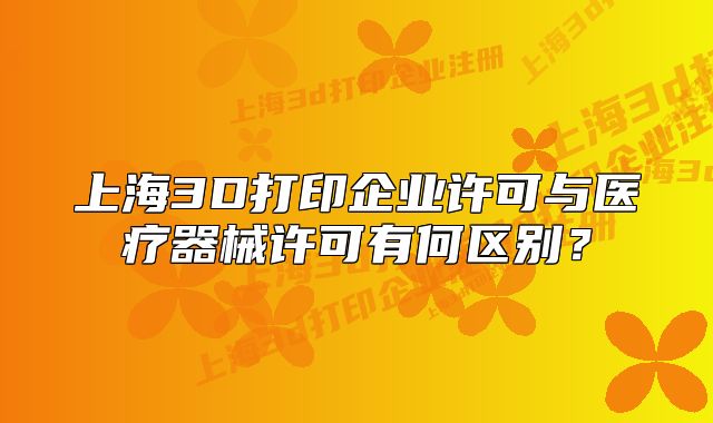 上海3D打印企業(yè)許可與醫(yī)療器械許可有何區(qū)別？