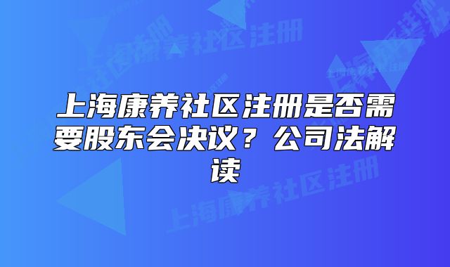 上?？叼B(yǎng)社區(qū)注冊(cè)是否需要股東會(huì)決議？公司法解讀