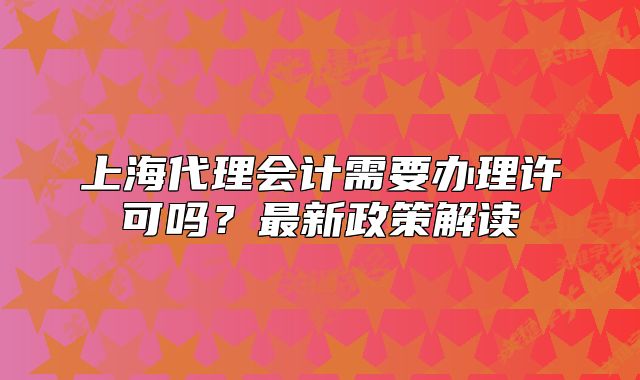 上海代理會(huì)計(jì)需要辦理許可嗎？最新政策解讀