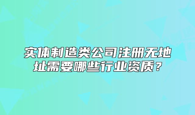 實(shí)體制造類公司注冊(cè)無(wú)地址需要哪些行業(yè)資質(zhì)？