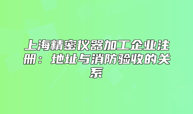 上海精密儀器加工企業(yè)注冊：地址與消防驗(yàn)收的關(guān)系