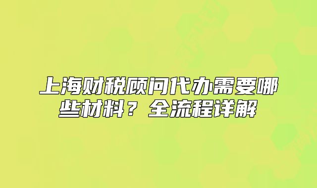 上海財(cái)稅顧問(wèn)代辦需要哪些材料？全流程詳解