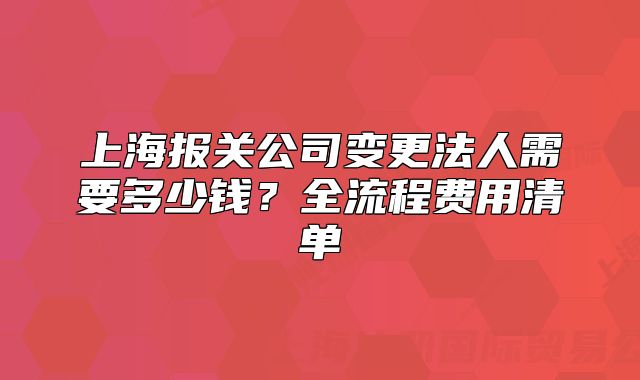 上海報(bào)關(guān)公司變更法人需要多少錢？全流程費(fèi)用清單