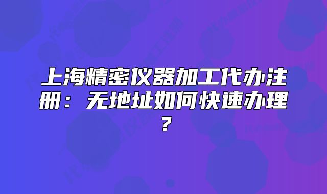 上海精密儀器加工代辦注冊：無地址如何快速辦理？