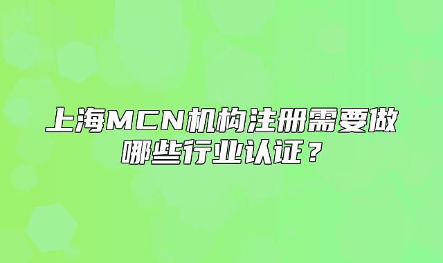 上海MCN機(jī)構(gòu)注冊(cè)需要做哪些行業(yè)認(rèn)證？