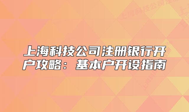 上海科技公司注冊(cè)銀行開戶攻略：基本戶開設(shè)指南
