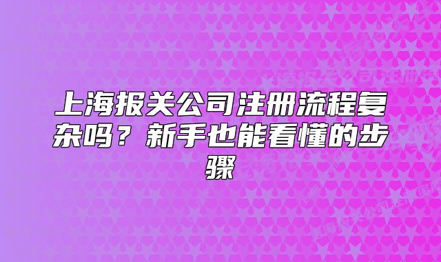 上海報(bào)關(guān)公司注冊流程復(fù)雜嗎？新手也能看懂的步驟