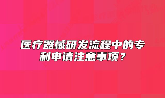 醫(yī)療器械研發(fā)流程中的專利申請注意事項？