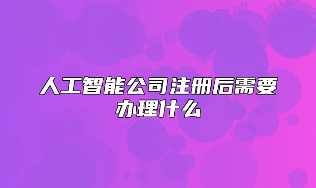 人工智能公司注冊后需要辦理什么