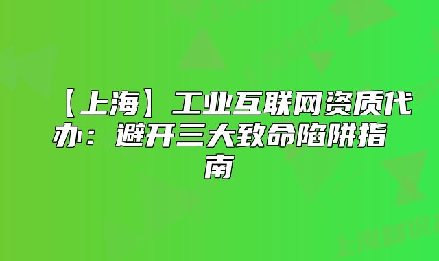 【上海】工業(yè)互聯(lián)網(wǎng)資質(zhì)代辦：避開三大致命陷阱指南