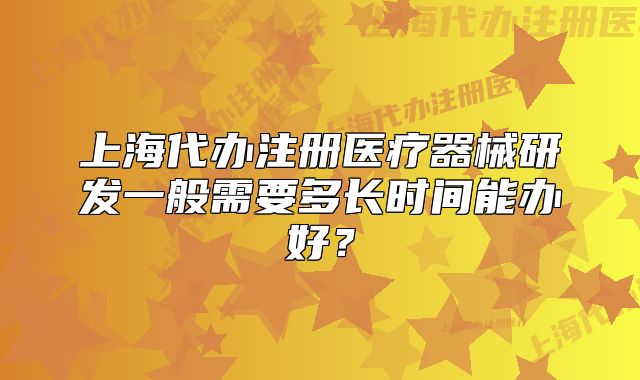 上海代辦注冊(cè)醫(yī)療器械研發(fā)一般需要多長(zhǎng)時(shí)間能辦好？