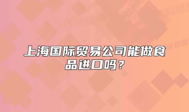 上海國(guó)際貿(mào)易公司能做食品進(jìn)口嗎？