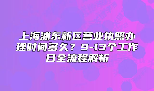 上海浦東新區(qū)營業(yè)執(zhí)照辦理時(shí)間多久？9-13個(gè)工作日全流程解析
