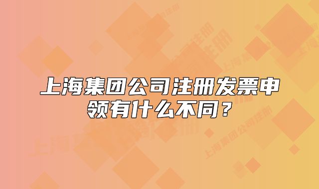 上海集團(tuán)公司注冊(cè)發(fā)票申領(lǐng)有什么不同？