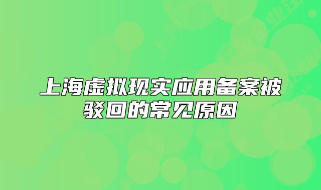 上海虛擬現(xiàn)實應(yīng)用備案被駁回的常見原因