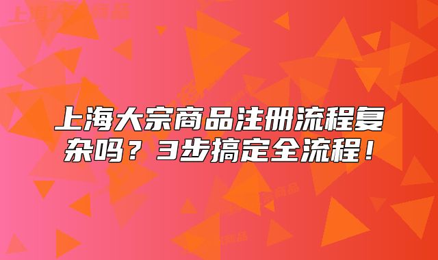 上海大宗商品注冊流程復(fù)雜嗎？3步搞定全流程！