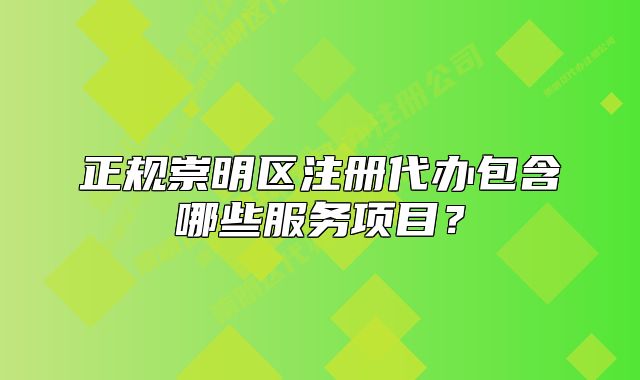正規(guī)崇明區(qū)注冊(cè)代辦包含哪些服務(wù)項(xiàng)目？