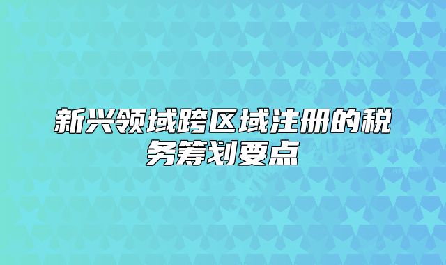新興領(lǐng)域跨區(qū)域注冊(cè)的稅務(wù)籌劃要點(diǎn)