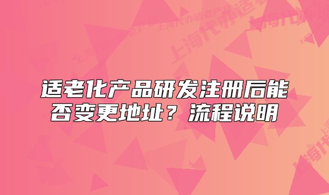 適老化產(chǎn)品研發(fā)注冊后能否變更地址？流程說明