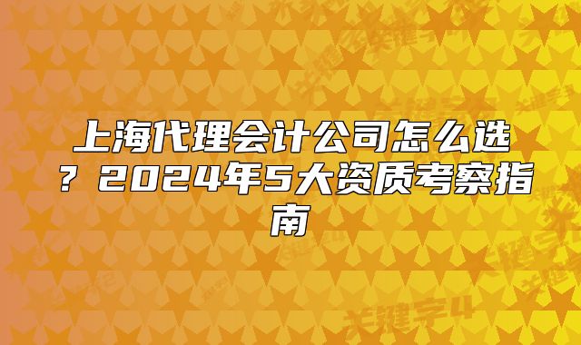 上海代理會(huì)計(jì)公司怎么選?2024年5大資質(zhì)考察指南