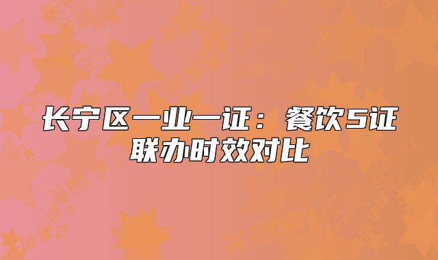 長寧區(qū)一業(yè)一證:餐飲5證聯(lián)辦時效對比