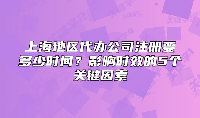上海地區(qū)代辦公司注冊要多少時間？影響時效的5個關(guān)鍵因素